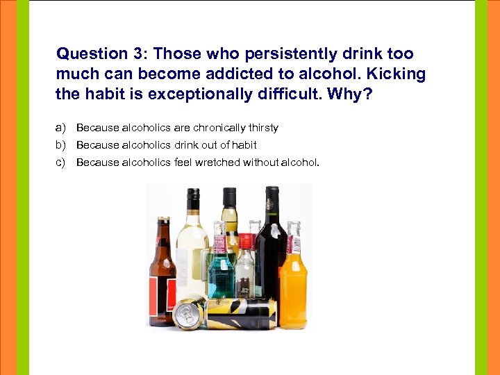 Question 3: Those who persistently drink too much can become addicted to alcohol. Kicking