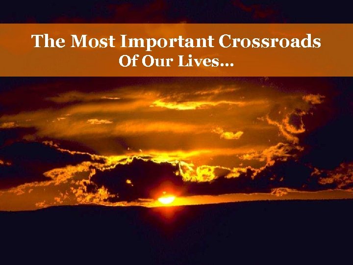 The Most Important Crossroads Of Our Lives… 