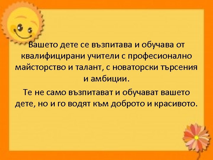 Вашето дете се възпитава и обучава от квалифицирани учители с професионално майсторство и талант,