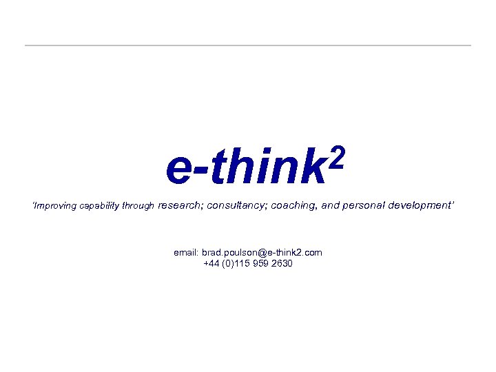 2 e-think ‘Improving capability through research; consultancy; coaching, and personal development’ email: brad. poulson@e-think