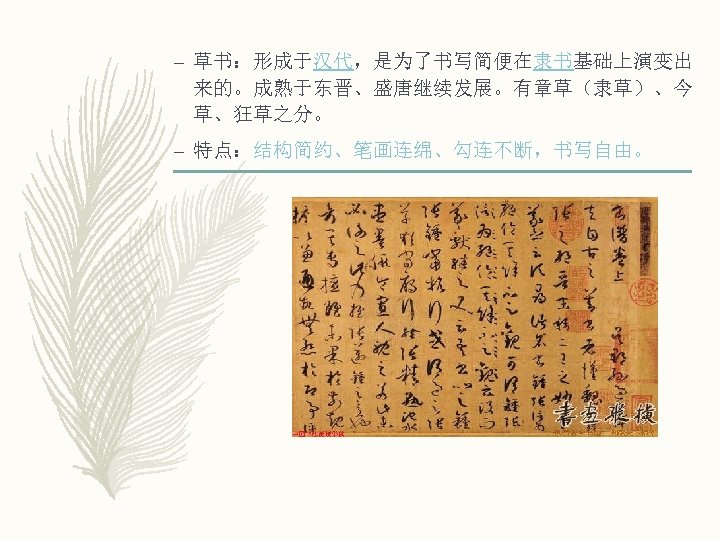 – 草书：形成于汉代，是为了书写简便在隶书基础上演变出 来的。成熟于东晋、盛唐继续发展。有章草（隶草）、今 草、狂草之分。 – 特点：结构简约、笔画连绵、勾连不断，书写自由。 