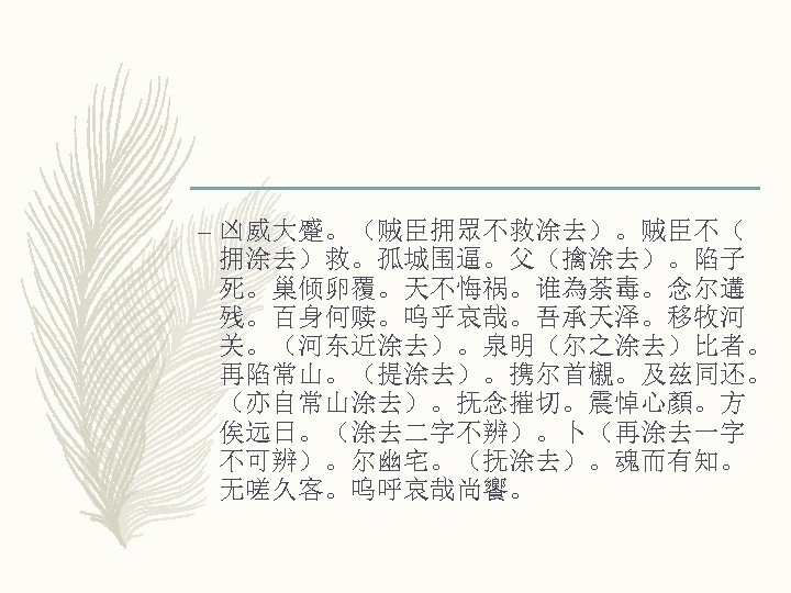 – 凶威大蹙。（贼臣拥眾不救涂去）。贼臣不（ 拥涂去）救。孤城围逼。父（擒涂去）。陷子 死。巢倾卵覆。天不悔祸。谁為荼毒。念尔遘 残。百身何赎。呜乎哀哉。吾承天泽。移牧河 关。（河东近涂去）。泉明（尔之涂去）比者。 再陷常山。（提涂去）。携尔首櫬。及兹同还。 （亦自常山涂去）。抚念摧切。震悼心顏。方 俟远日。（涂去二字不辨）。卜（再涂去一字 不可辨）。尔幽宅。（抚涂去）。魂而有知。 无嗟久客。呜呼哀哉尚饗。 
