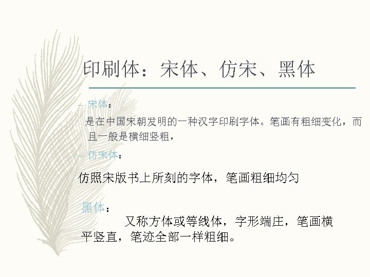 印刷体：宋体、仿宋、黑体 – 宋体： 是在中国宋朝发明的一种汉字印刷字体。笔画有粗细变化，而 且一般是横细竖粗， – 仿宋体： 仿照宋版书上所刻的字体，笔画粗细均匀 黑体： 又称方体或等线体，字形端庄，笔画横 平竖直，笔迹全部一样粗细。 