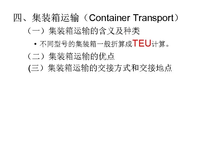 四、集装箱运输（Container Transport） （一）集装箱运输的含义及种类 • 不同型号的集装箱一般折算成TEU计算。 （二）集装箱运输的优点 (三）集装箱运输的交接方式和交接地点 