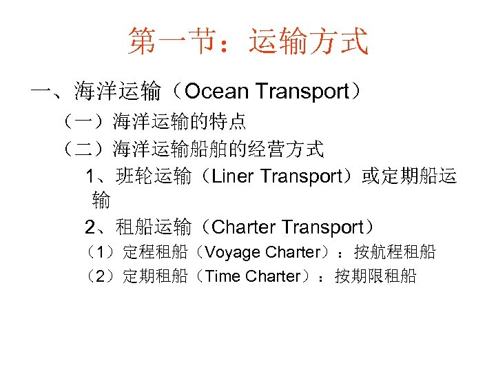 第一节：运输方式 一、海洋运输（Ocean Transport） （一）海洋运输的特点 （二）海洋运输船舶的经营方式 1、班轮运输（Liner Transport）或定期船运 输 2、租船运输（Charter Transport） （1）定程租船（Voyage Charter）：按航程租船 （2）定期租船（Time Charter）：按期限租船