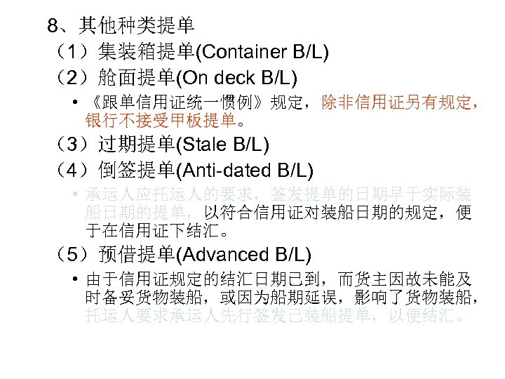 8、其他种类提单 （1）集装箱提单(Container B/L) （2）舱面提单(On deck B/L) • 《跟单信用证统一惯例》规定，除非信用证另有规定， 银行不接受甲板提单。 （3）过期提单(Stale B/L) （4）倒签提单(Anti-dated B/L) •
