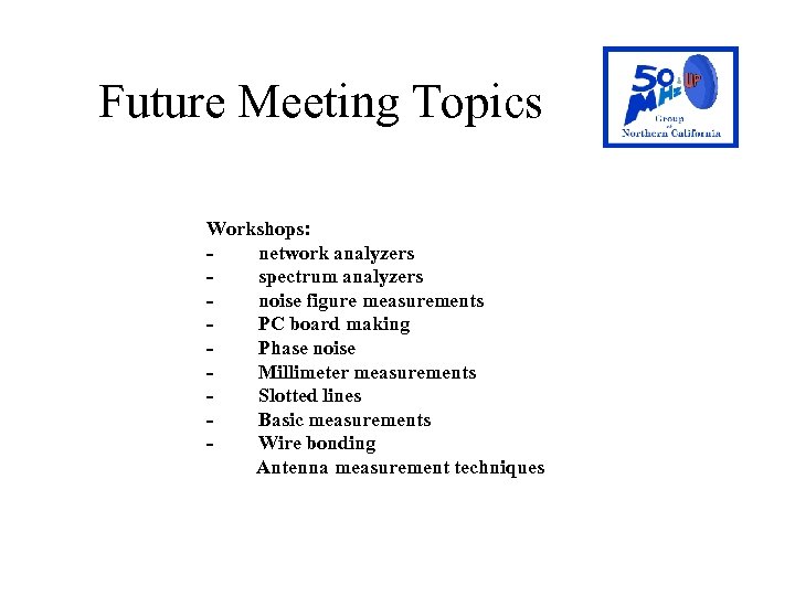 Future Meeting Topics Workshops: - network analyzers - spectrum analyzers - noise figure measurements