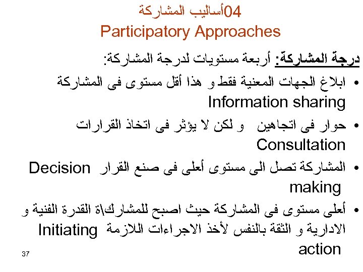  40ﺃﺴﺎﻟﻴﺐ ﺍﻟﻤﺸﺎﺭﻛﺔ Participatory Approaches ﺩﺭﺟﺔ ﺍﻟﻤﺸﺎﺭﻛﺔ: ﺃﺮﺑﻌﺔ ﻣﺴﺘﻮﻳﺎﺕ ﻟﺪﺭﺟﺔ ﺍﻟﻤﺸﺎﺭﻛﺔ: • ﺍﺑﻼﻍ ﺍﻟﺠﻬﺎﺕ