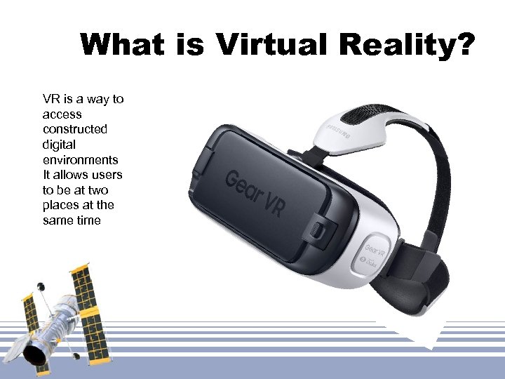 What is Virtual Reality? VR is a way to access constructed digital environments It