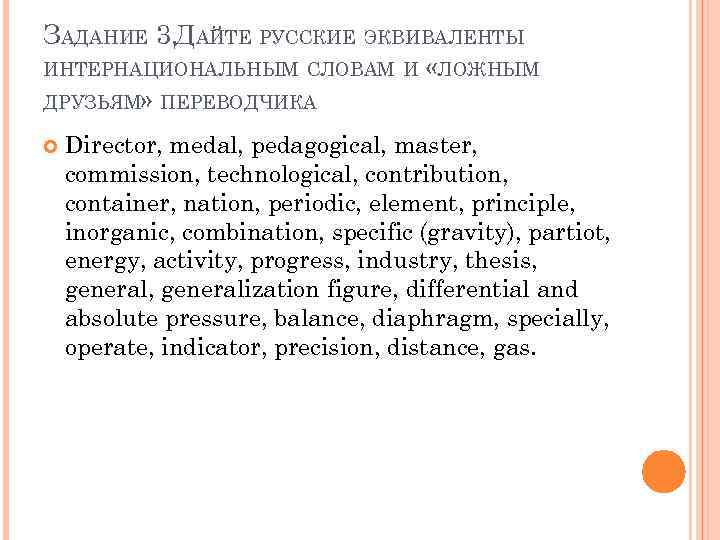 ЗАДАНИЕ 3. ДАЙТЕ РУССКИЕ ЭКВИВАЛЕНТЫ ИНТЕРНАЦИОНАЛЬНЫМ СЛОВАМ И «ЛОЖНЫМ ДРУЗЬЯМ» ПЕРЕВОДЧИКА Director, medal, pedagogical,