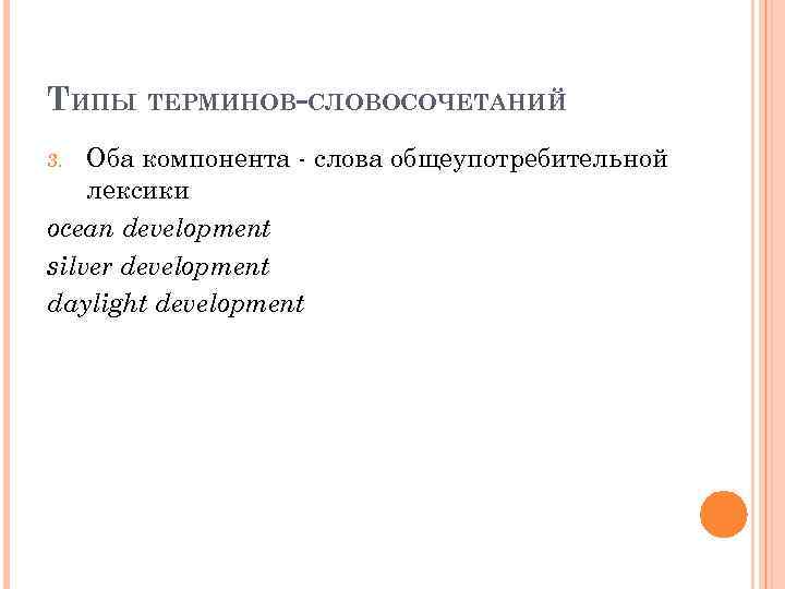 ТИПЫ ТЕРМИНОВ-СЛОВОСОЧЕТАНИЙ Оба компонента слова общеупотребительной лексики ocean development silver development daylight development 3.