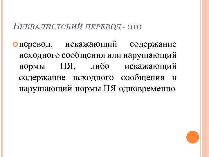БУКВАЛИСТСКИЙ ПЕРЕВОД - ЭТО перевод, искажающий содержание исходного сообщения или нарушающий нормы ПЯ, либо