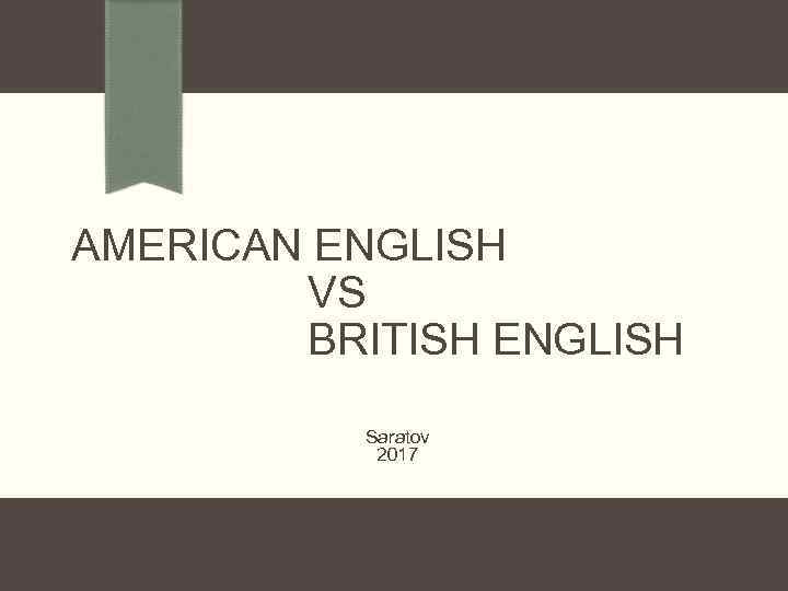 AMERICAN ENGLISH VS BRITISH ENGLISH Saratov 2017 