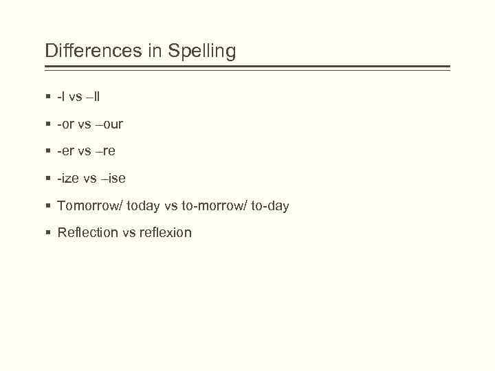 Differences in Spelling § -l vs –ll § -or vs –our § -er vs