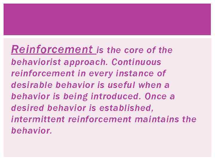 Reinforcement is the core of the behaviorist approach. Continuous reinforcement in every instance of