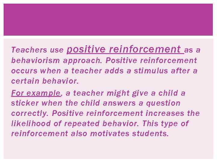 Teachers use positive reinforcement as a behaviorism approach. Positive reinforcement occurs when a teacher