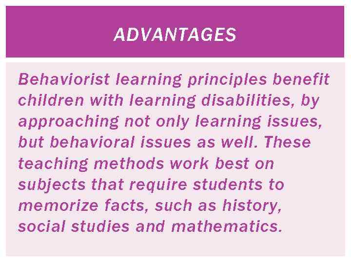 ADVANTAGES Behaviorist learning principles benefit children with learning disabilities, by approaching not only learning