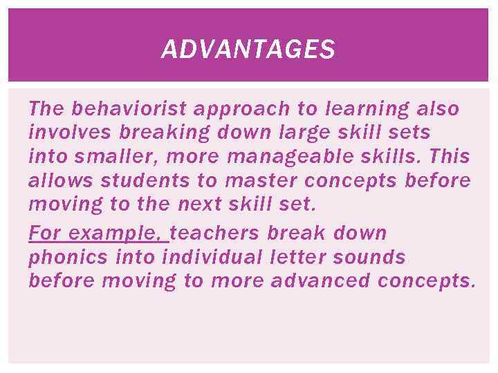 ADVANTAGES The behaviorist approach to learning also involves breaking down large skill sets into