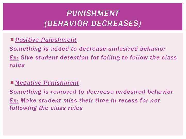 PUNISHMENT (BEHAVIOR DECREASES) Positive Punishment Something is added to decrease undesired behavior Ex: Give