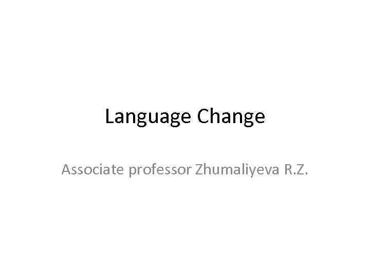 Language Change Associate professor Zhumaliyeva R. Z. 