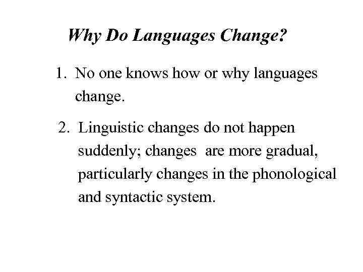 Why Do Languages Change? 1. No one knows how or why languages change. 2.