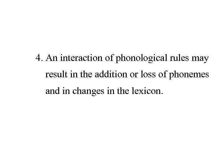 4. An interaction of phonological rules may result in the addition or loss of
