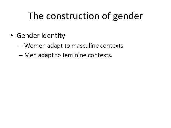 The construction of gender • Gender identity – Women adapt to masculine contexts –