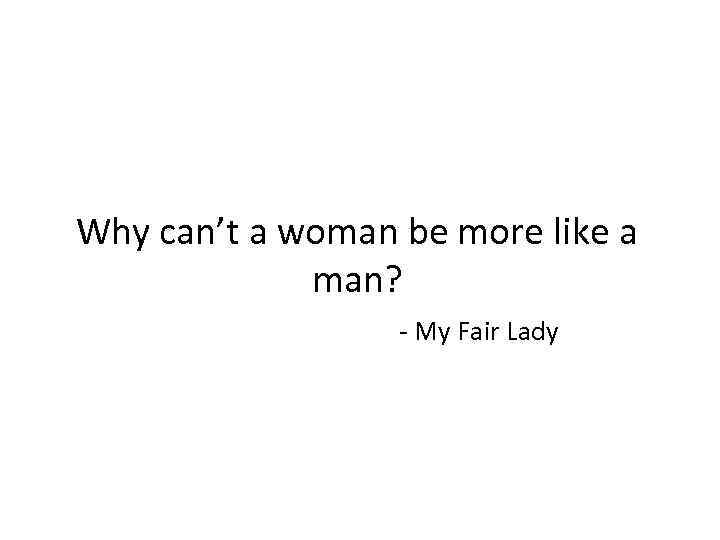 Why can’t a woman be more like a man? - My Fair Lady 