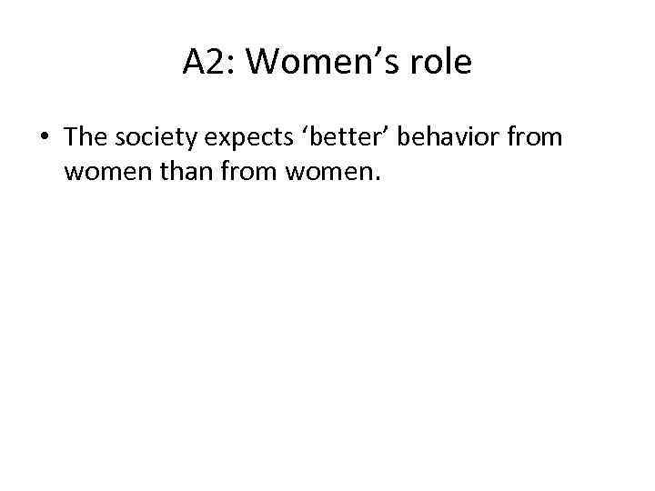 A 2: Women’s role • The society expects ‘better’ behavior from women than from