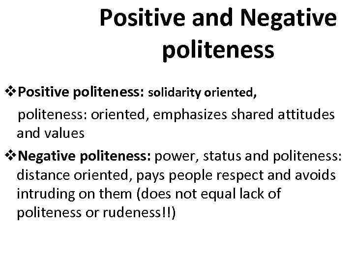 Positive and Negative politeness v. Positive politeness: solidarity oriented, politeness: oriented, emphasizes shared attitudes