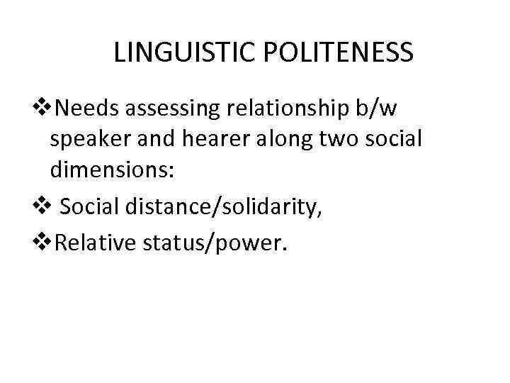 LINGUISTIC POLITENESS v. Needs assessing relationship b/w speaker and hearer along two social dimensions: