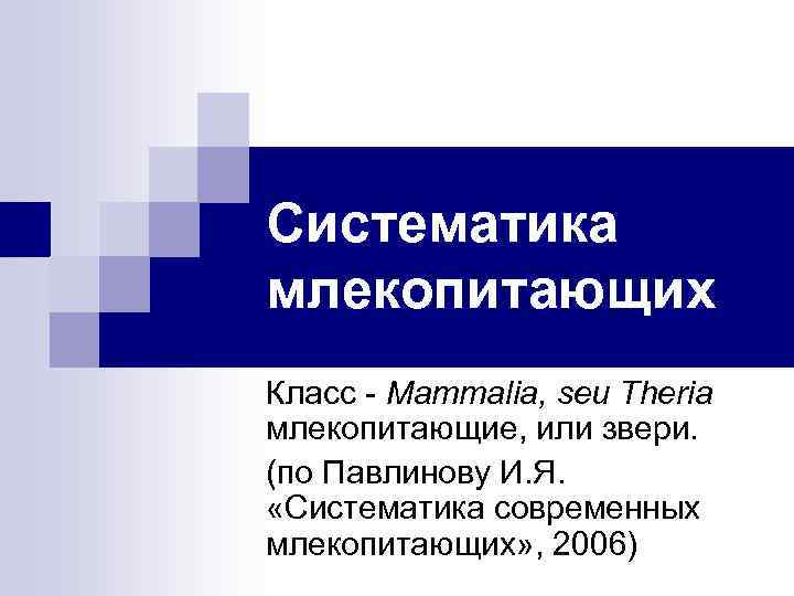 Систематика млекопитающих Класс - Mammalia, seu Theria млекопитающие, или звери. (по Павлинову И. Я.