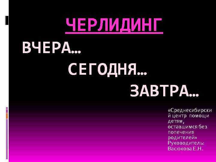 ЧЕРЛИДИНГ ВЧЕРА… СЕГОДНЯ… ЗАВТРА… «Среднесибирски й центр помощи детям, оставшимся без попечения родителей» Руководитель: