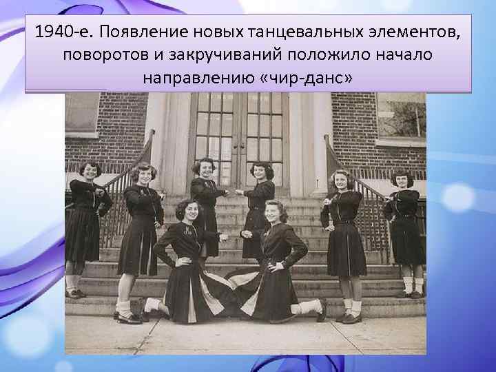 1940 -е. Появление новых танцевальных элементов, поворотов и закручиваний положило начало направлению «чир-данс» 