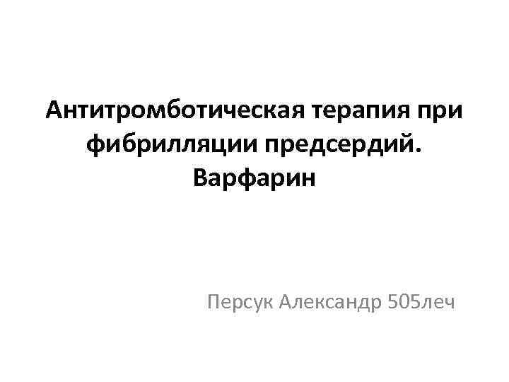 Антитромботическая терапия при фибрилляции предсердий. Варфарин Персук Александр 505 леч 