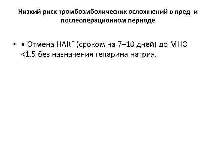 Низкий риск тромбоэмболических осложнений в пред- и послеоперационном периоде • • Отмена НАКГ (сроком
