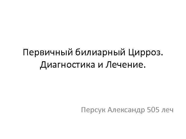 Первичный билиарный Цирроз. Диагностика и Лечение. Персук Александр 505 леч 