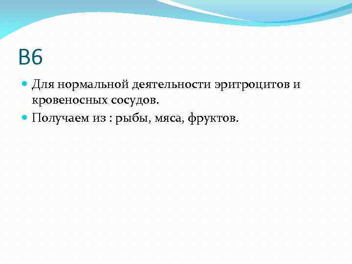 B 6 Для нормальной деятельности эритроцитов и кровеносных сосудов. Получаем из : рыбы, мяса,