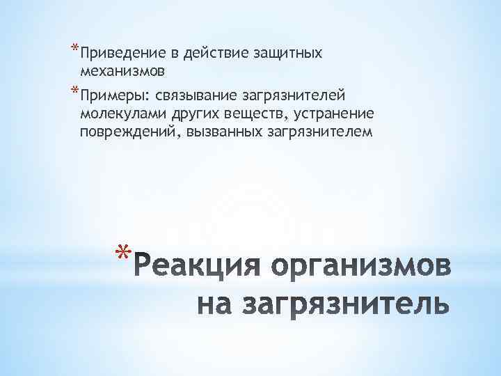 *Приведение в действие защитных механизмов *Примеры: связывание загрязнителей молекулами других веществ, устранение повреждений, вызванных