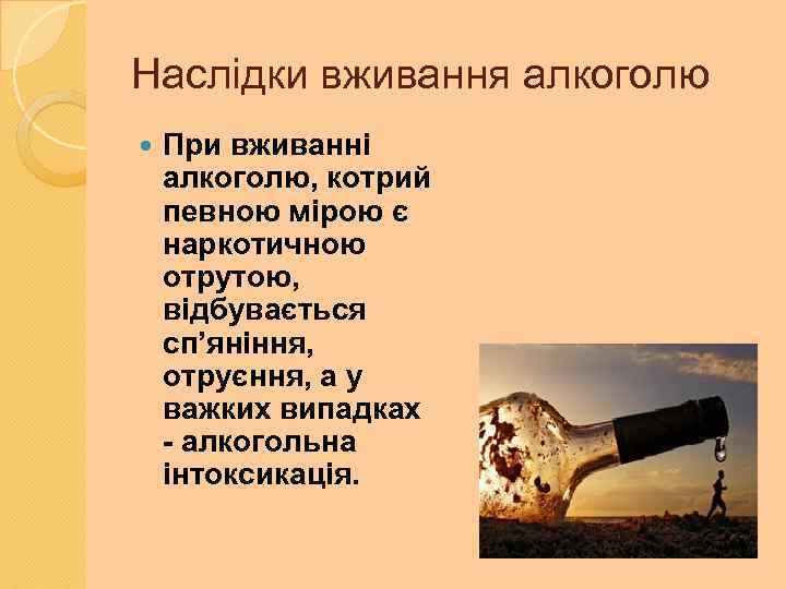 Наслідки вживання алкоголю При вживанні алкоголю, котрий певною мірою є наркотичною отрутою, відбувається сп’яніння,