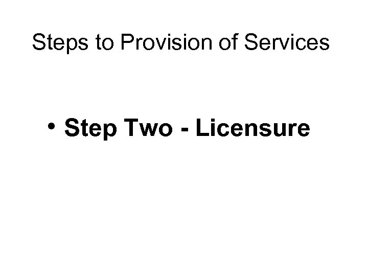Steps to Provision of Services • Step Two - Licensure 