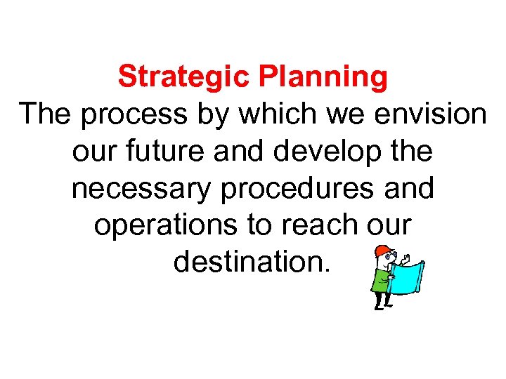 Strategic Planning The process by which we envision our future and develop the necessary