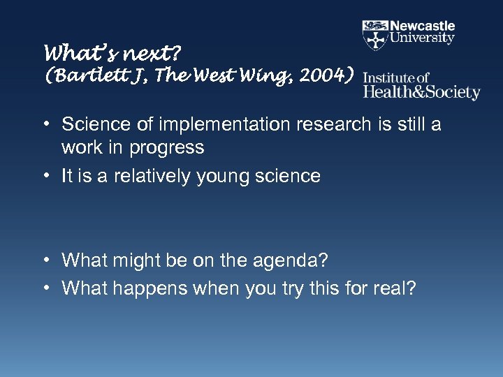 What’s next? (Bartlett J, The West Wing, 2004) • Science of implementation research is
