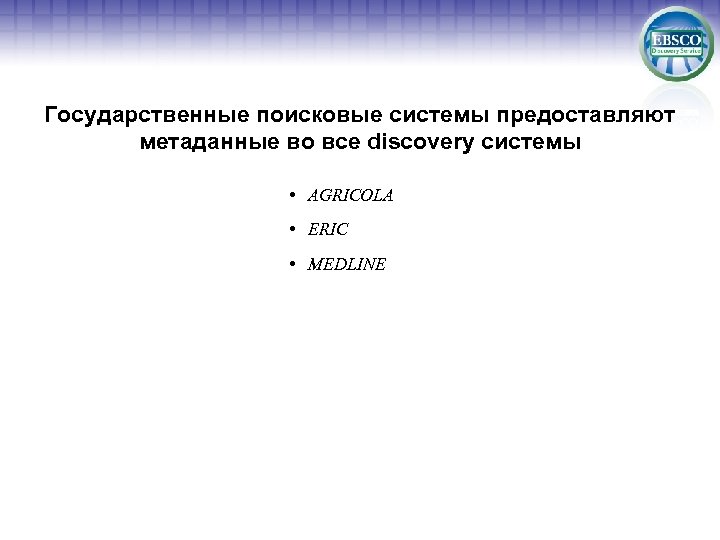 Государственные поисковые системы предоставляют метаданные во все discovery системы • AGRICOLA • ERIC •