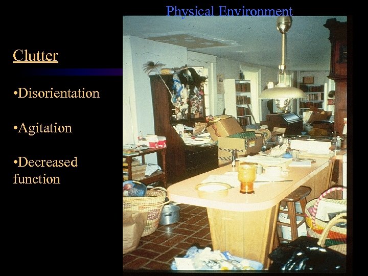 Physical Environment Clutter • Disorientation • Agitation • Decreased function 