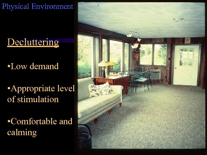 Physical Environment Decluttering • Low demand • Appropriate level of stimulation • Comfortable and