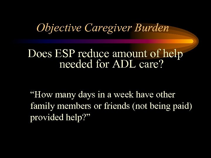 Objective Caregiver Burden Does ESP reduce amount of help needed for ADL care? “How