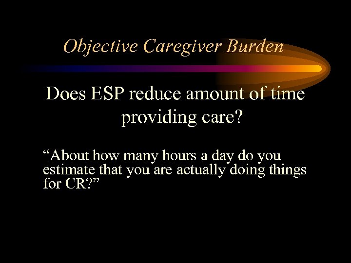 Objective Caregiver Burden Does ESP reduce amount of time providing care? “About how many