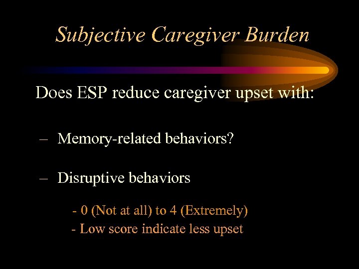 Subjective Caregiver Burden Does ESP reduce caregiver upset with: – Memory-related behaviors? – Disruptive
