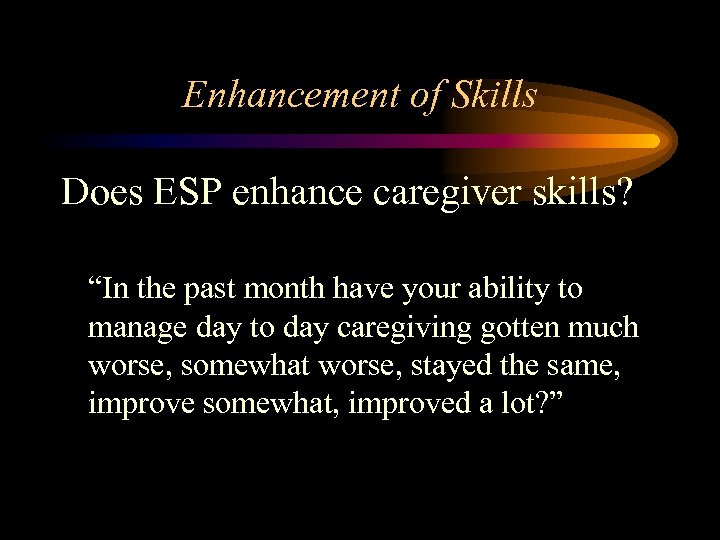 Enhancement of Skills Does ESP enhance caregiver skills? “In the past month have your